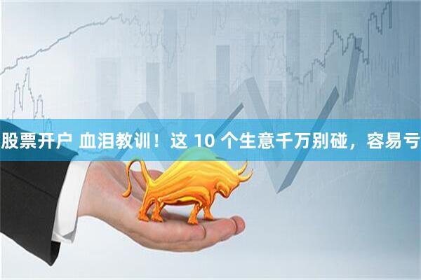 股票开户 血泪教训！这 10 个生意千万别碰，容易亏