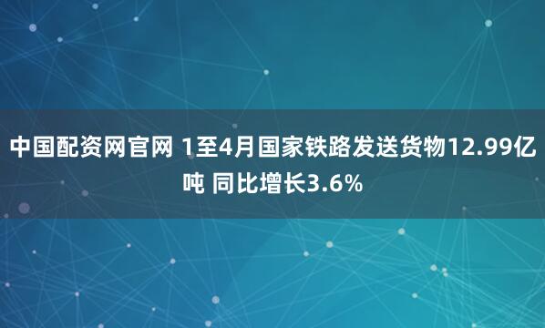 中国配资网官网 1至4月国家铁路发送货物12.99亿吨 同比增长3.6%