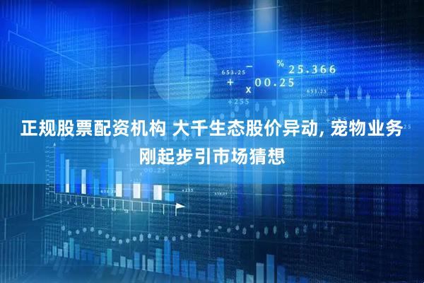 正规股票配资机构 大千生态股价异动, 宠物业务刚起步引市场猜想