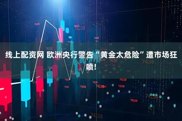 线上配资网 欧洲央行警告“黄金太危险”遭市场狂喷!