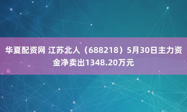 华夏配资网 江苏北人（688218）5月30日主力资金净卖出1348.20万元