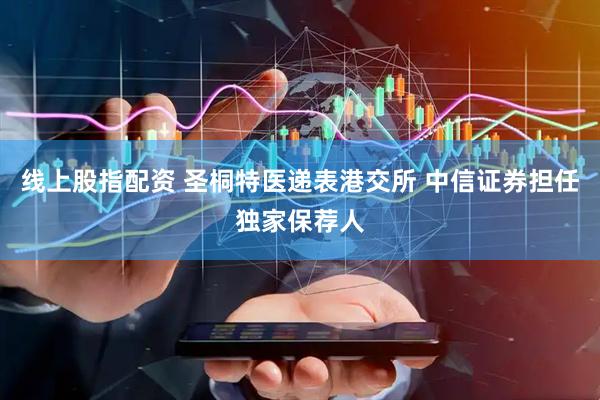 线上股指配资 圣桐特医递表港交所 中信证券担任独家保荐人