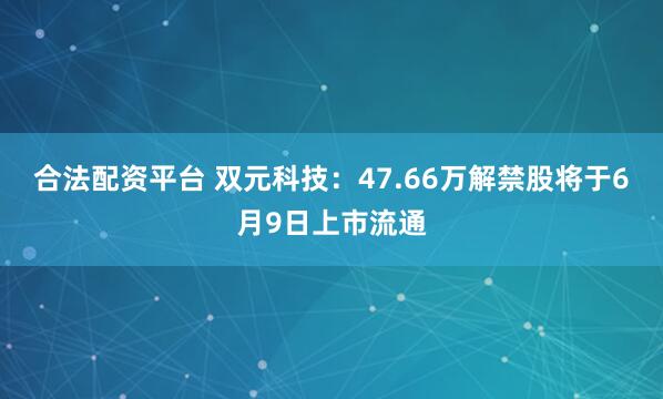 合法配资平台 双元科技：47.66万解禁股将于6月9日上市流通
