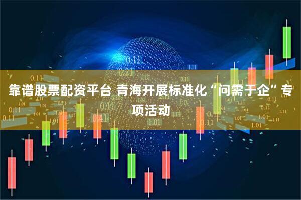 靠谱股票配资平台 青海开展标准化“问需于企”专项活动