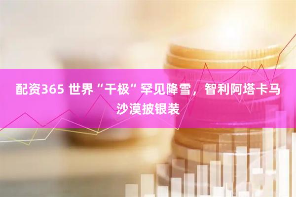 配资365 世界“干极”罕见降雪，智利阿塔卡马沙漠披银装