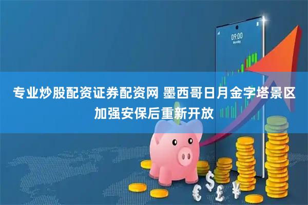 专业炒股配资证券配资网 墨西哥日月金字塔景区加强安保后重新开放
