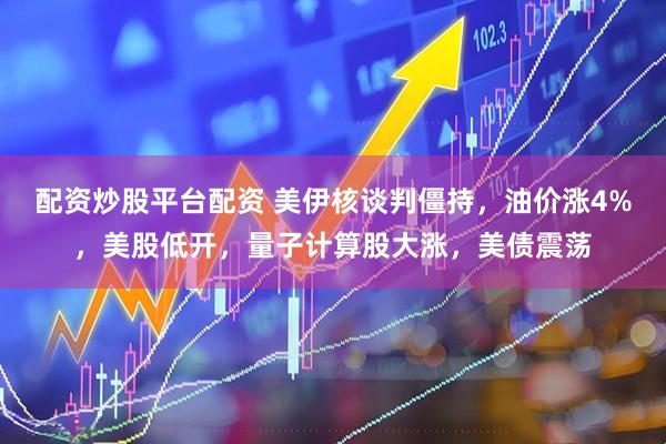 配资炒股平台配资 美伊核谈判僵持，油价涨4%，美股低开，量子计算股大涨，美债震荡