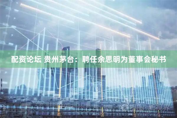 配资论坛 贵州茅台：聘任余思明为董事会秘书