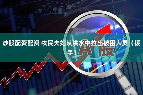 炒股配资配资 牧民夫妇从洪水中拉出被困人员（援手）