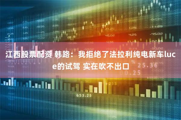 江西股票配资 韩路：我拒绝了法拉利纯电新车luce的试驾 实在吹不出口
