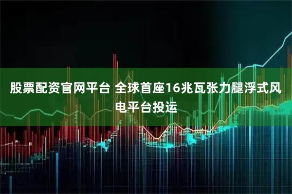 股票配资官网平台 全球首座16兆瓦张力腿浮式风电平台投运