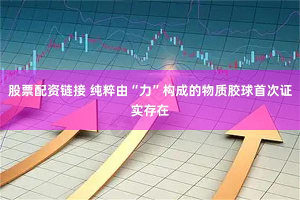 股票配资链接 纯粹由“力”构成的物质胶球首次证实存在