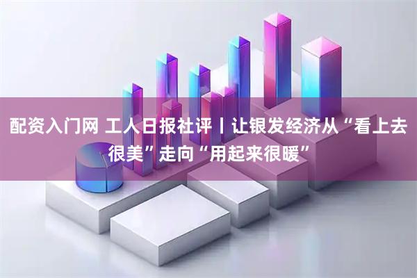 配资入门网 工人日报社评丨让银发经济从“看上去很美”走向“用起来很暖”